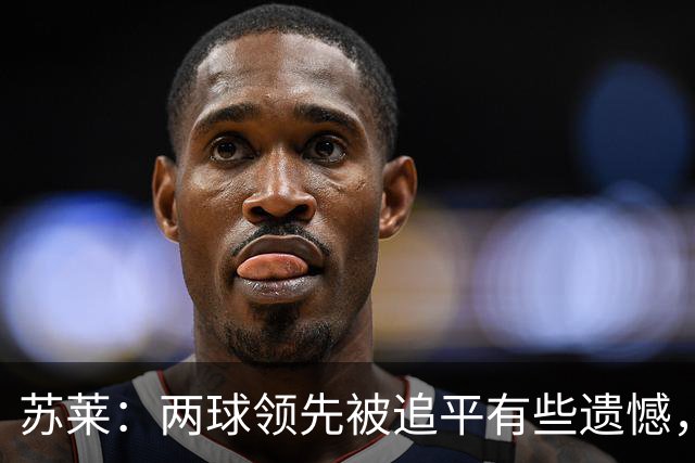 苏莱：两球领先被追平有些遗憾，但毕竟国米是意甲联赛最强的球队